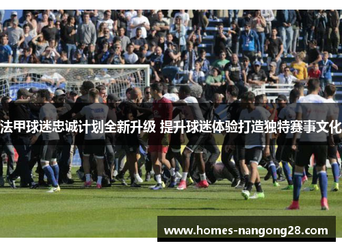 法甲球迷忠诚计划全新升级 提升球迷体验打造独特赛事文化