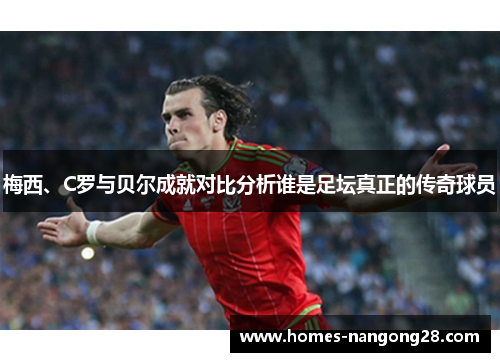 梅西、C罗与贝尔成就对比分析谁是足坛真正的传奇球员