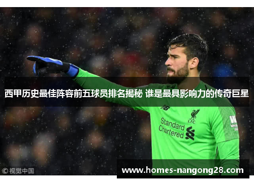西甲历史最佳阵容前五球员排名揭秘 谁是最具影响力的传奇巨星