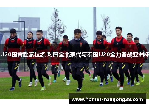 U20国青赴泰拉练 对阵全北现代与泰国U20全力备战亚洲杯