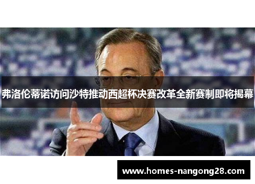 弗洛伦蒂诺访问沙特推动西超杯决赛改革全新赛制即将揭幕