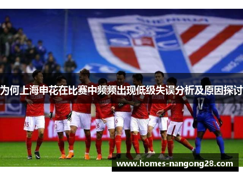为何上海申花在比赛中频频出现低级失误分析及原因探讨