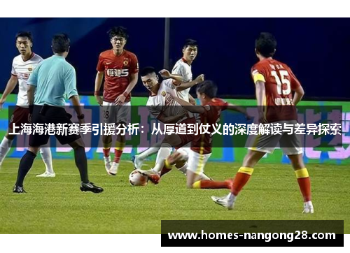 上海海港新赛季引援分析：从厚道到仗义的深度解读与差异探索