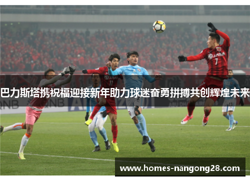 巴力斯塔携祝福迎接新年助力球迷奋勇拼搏共创辉煌未来