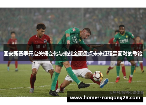 国安新赛季开启关键变化与挑战全面盘点未来征程需面对的考验