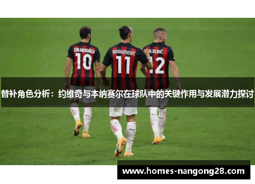 替补角色分析：约维奇与本纳赛尔在球队中的关键作用与发展潜力探讨