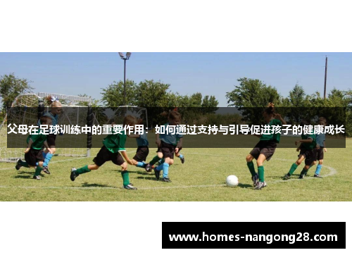 父母在足球训练中的重要作用：如何通过支持与引导促进孩子的健康成长