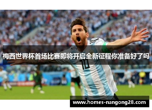 梅西世界杯首场比赛即将开启全新征程你准备好了吗