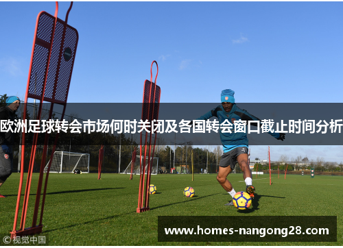 欧洲足球转会市场何时关闭及各国转会窗口截止时间分析