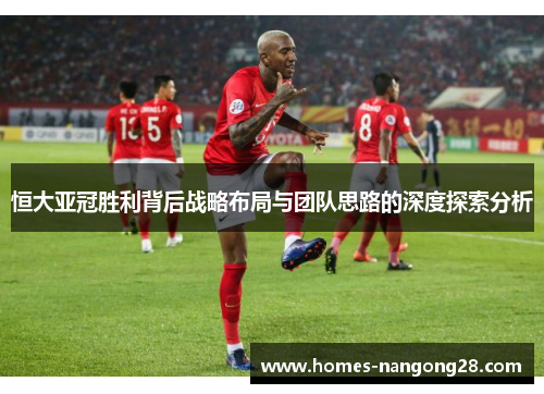恒大亚冠胜利背后战略布局与团队思路的深度探索分析