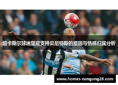 纽卡斯尔球迷坚定支持贝尼特斯的原因与情感归属分析