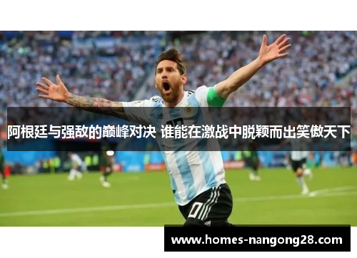 阿根廷与强敌的巅峰对决 谁能在激战中脱颖而出笑傲天下