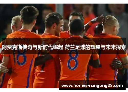 阿贾克斯传奇与新时代崛起 荷兰足球的辉煌与未来探索