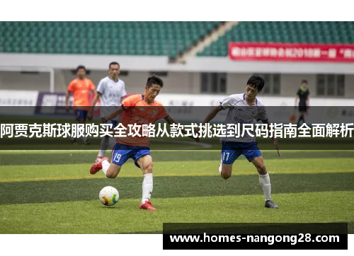 阿贾克斯球服购买全攻略从款式挑选到尺码指南全面解析