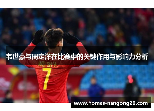韦世豪与周定洋在比赛中的关键作用与影响力分析